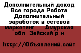 Дополнительный доход - Все города Работа » Дополнительный заработок и сетевой маркетинг   . Амурская обл.,Зейский р-н